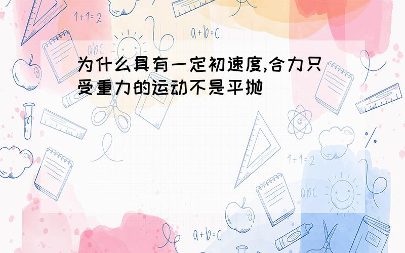 为什么具有一定初速度,合力只受重力的运动不是平抛