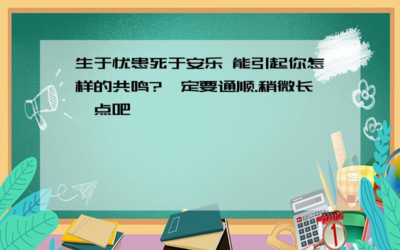 生于忧患死于安乐 能引起你怎样的共鸣?一定要通顺.稍微长一点吧