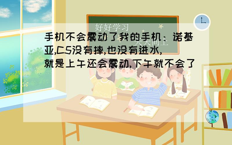 手机不会震动了我的手机：诺基亚,C5没有摔,也没有进水,就是上午还会震动,下午就不会了