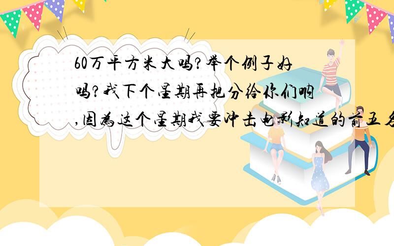 60万平方米大吗?举个例子好吗?我下个星期再把分给你们呐,因为这个星期我要冲击电影知道的前五名,呵呵~