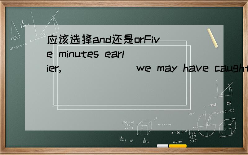 应该选择and还是orFive minutes earlier,______ we may have caught the gunman.这里选择and还是or?为什么?可是答案是and，