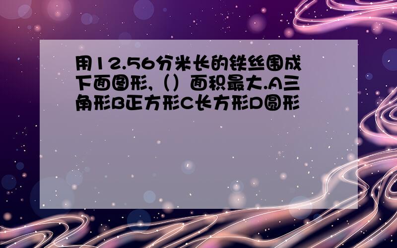 用12.56分米长的铁丝围成下面图形,（）面积最大.A三角形B正方形C长方形D圆形