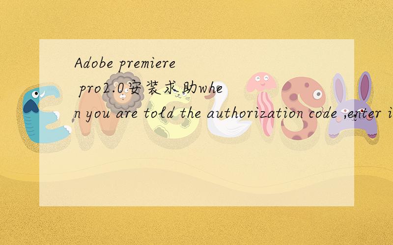 Adobe premiere pro2.0安装求助when you are told the authorization code ,enter it here?serial number:1132 - 1311 - 9604 - 0881 - 1349 - 9821activatio number:4134 - 0410 - 5480 - 6180 - 5621 - 6495 - 3276activatio type:Normal 93:-8后面的五个空