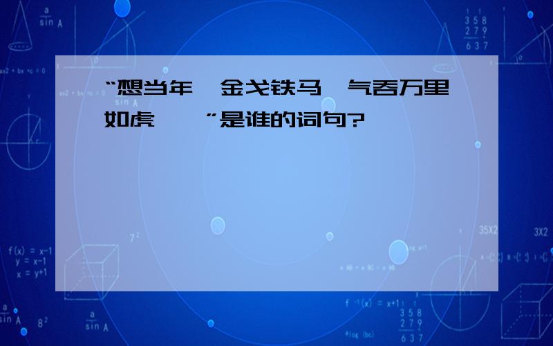 “想当年,金戈铁马,气吞万里如虎……”是谁的词句?