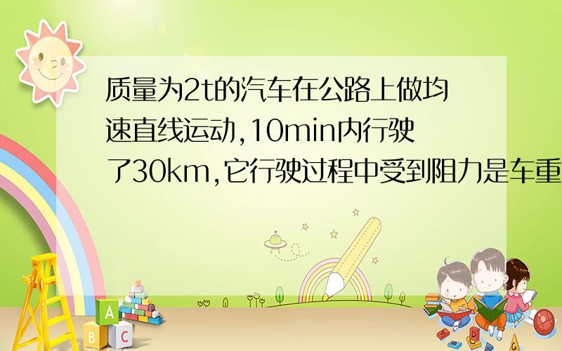 质量为2t的汽车在公路上做均速直线运动,10min内行驶了30km,它行驶过程中受到阻力是车重的0.03倍.则问车的重力,汽车发动机的牵引力