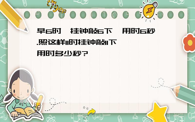 早6时,挂钟敲6下,用时6秒.照这样11时挂钟敲11下,用时多少秒?