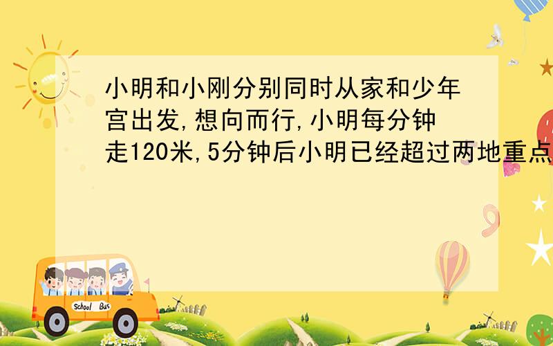 小明和小刚分别同时从家和少年宫出发,想向而行,小明每分钟走120米,5分钟后小明已经超过两地重点50米,这是他俩还相距30米,小刚每分钟行多少米