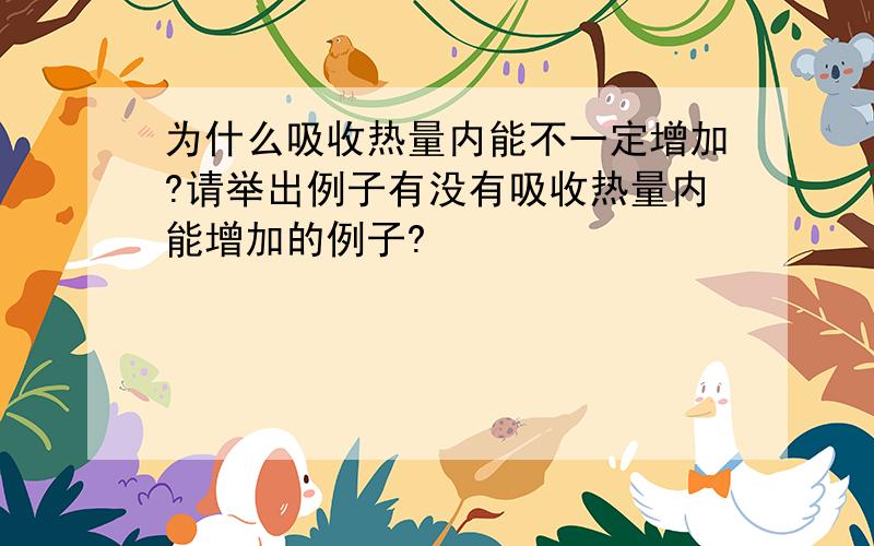 为什么吸收热量内能不一定增加?请举出例子有没有吸收热量内能增加的例子?