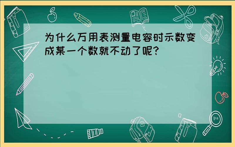 为什么万用表测量电容时示数变成某一个数就不动了呢?