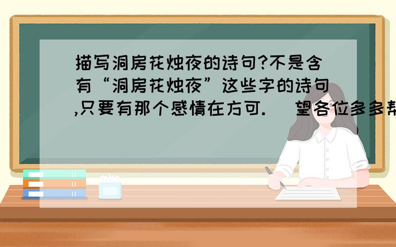 描写洞房花烛夜的诗句?不是含有“洞房花烛夜”这些字的诗句,只要有那个感情在方可.   望各位多多帮忙!O(∩_∩)O谢谢