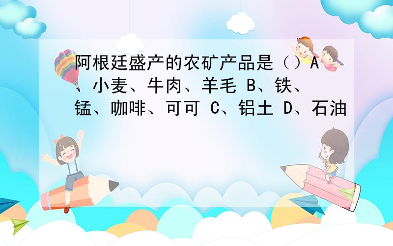 阿根廷盛产的农矿产品是（）A、小麦、牛肉、羊毛 B、铁、锰、咖啡、可可 C、铝土 D、石油