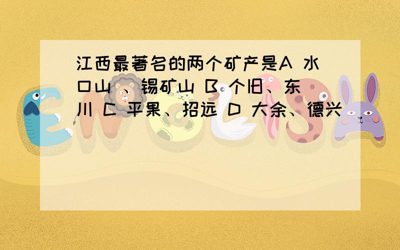 江西最著名的两个矿产是A 水口山 、锡矿山 B 个旧、东川 C 平果、招远 D 大余、德兴