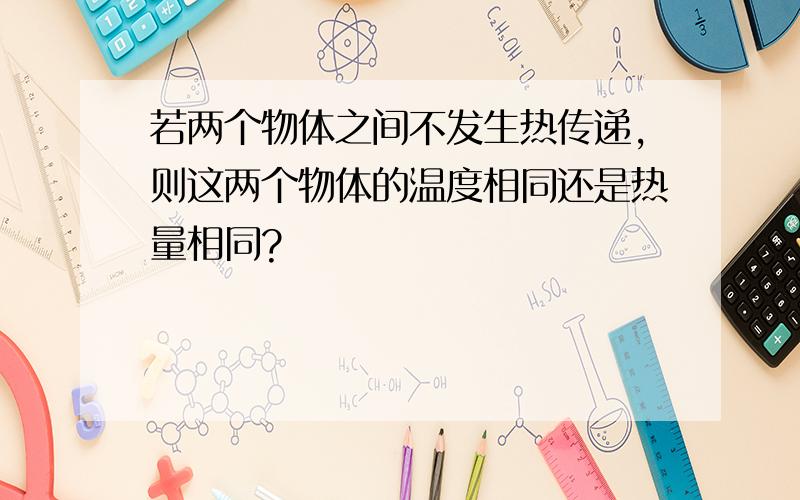 若两个物体之间不发生热传递,则这两个物体的温度相同还是热量相同?