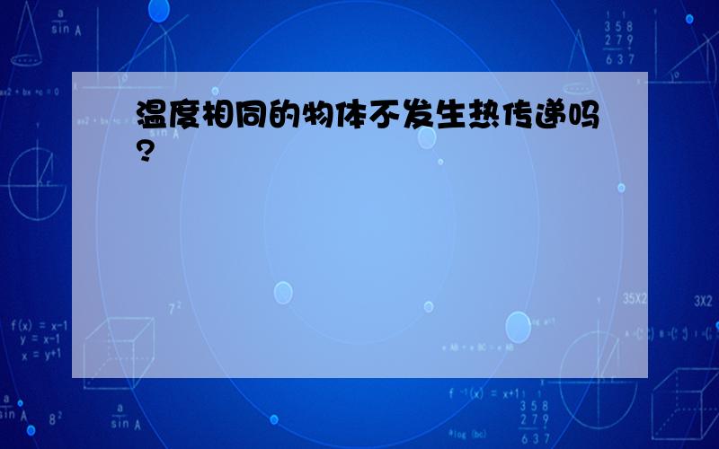 温度相同的物体不发生热传递吗?