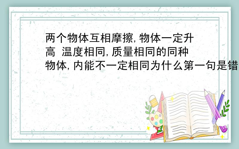 两个物体互相摩擦,物体一定升高 温度相同,质量相同的同种物体,内能不一定相同为什么第一句是错的,第二句是对的?我题目没打清楚,再打一遍吧:1.两个物体互相摩擦，物体温度一定升高2.温