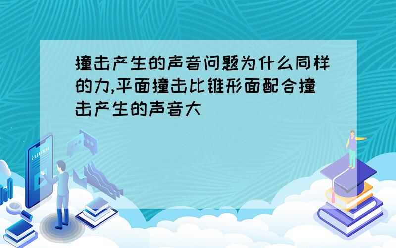 撞击产生的声音问题为什么同样的力,平面撞击比锥形面配合撞击产生的声音大