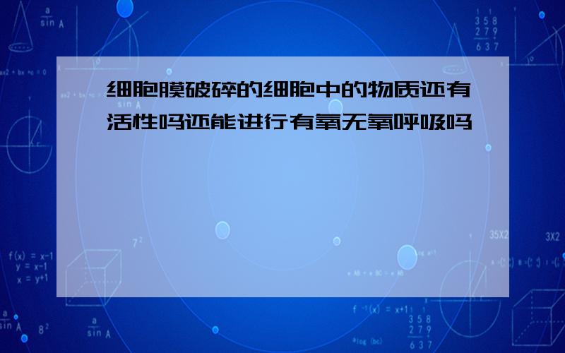 细胞膜破碎的细胞中的物质还有活性吗还能进行有氧无氧呼吸吗