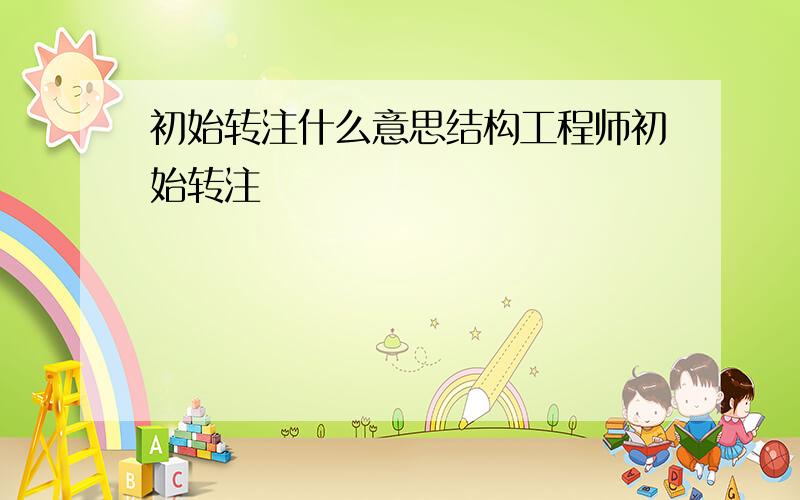 初始转注什么意思结构工程师初始转注