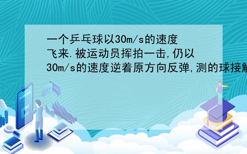 一个乒乓球以30m/s的速度飞来.被运动员挥拍一击,仍以30m/s的速度逆着原方向反弹,测的球接触的时间是0.02s,求这个过程中的加速度.