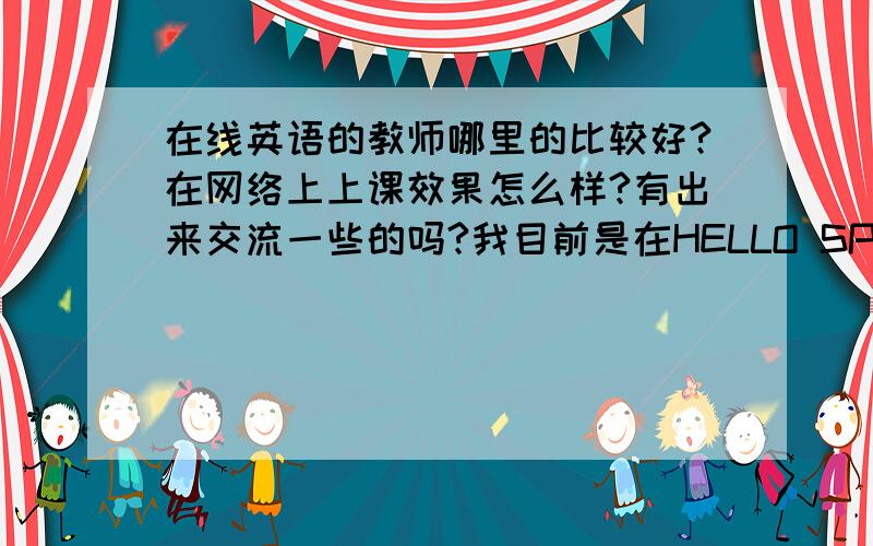 在线英语的教师哪里的比较好?在网络上上课效果怎么样?有出来交流一些的吗?我目前是在HELLO SPEAK英语在线学习呢,老师是菲律宾籍的,是通过skype软件上课的,不知道有没有学员也是在HELLOSPEAK