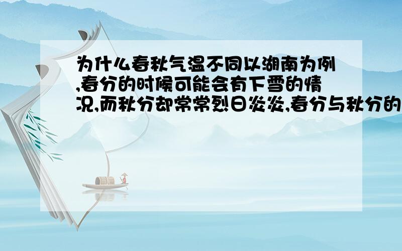 为什么春秋气温不同以湖南为例,春分的时候可能会有下雪的情况,而秋分却常常烈日炎炎,春分与秋分的时候太阳都位于赤道平面,为什么气温会差这么多?PS：大气的温度主要受太阳光热控制,