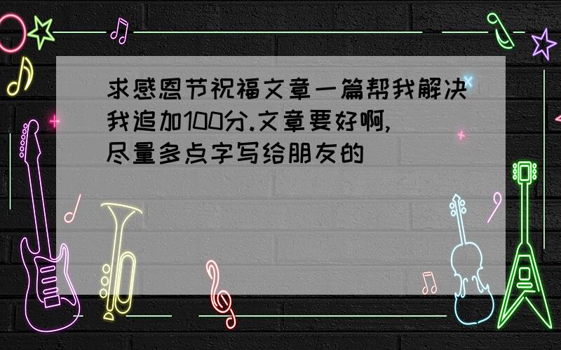 求感恩节祝福文章一篇帮我解决我追加100分.文章要好啊,尽量多点字写给朋友的