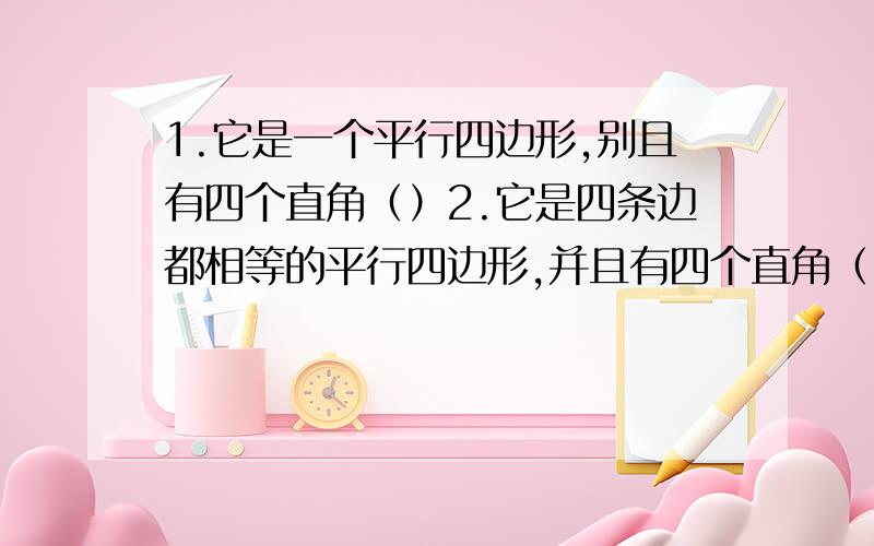 1.它是一个平行四边形,别且有四个直角（）2.它是四条边都相等的平行四边形,并且有四个直角（ )选择A 平行四边形B 长方形 C 正方形