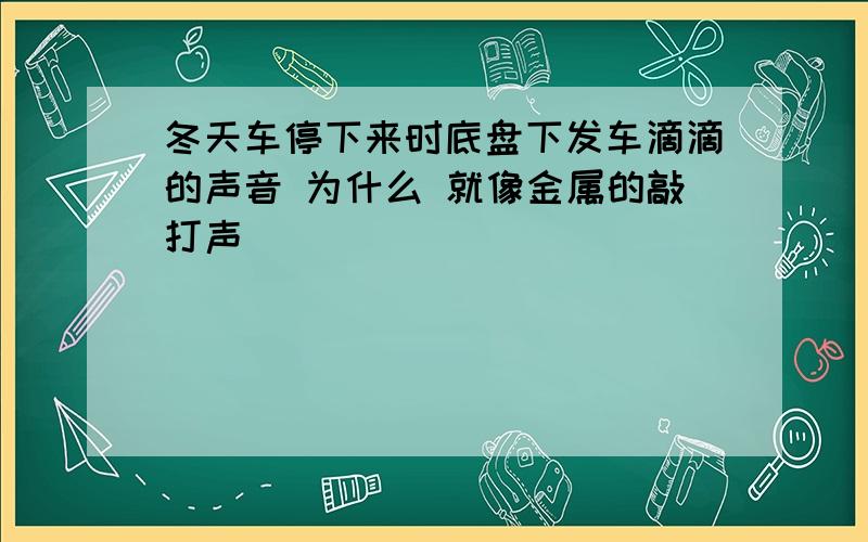 冬天车停下来时底盘下发车滴滴的声音 为什么 就像金属的敲打声