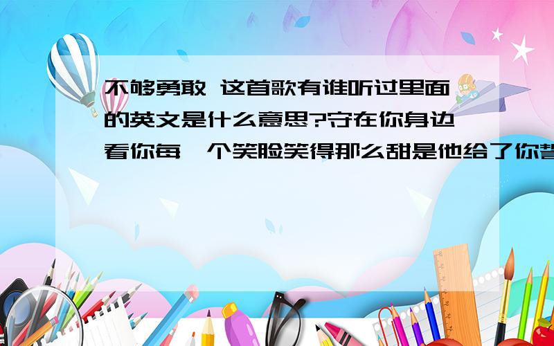 不够勇敢 这首歌有谁听过里面的英文是什么意思?守在你身边看你每一个笑脸笑得那么甜是他给了你誓言不敢有埋怨都是我心甘情愿或许有一天我的爱你能看见一天一点你渐渐走远我却像空