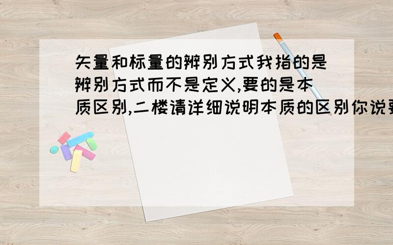 矢量和标量的辨别方式我指的是辨别方式而不是定义,要的是本质区别,二楼请详细说明本质的区别你说要看定义的确是对的，不过我想知道的就是怎么根据定义判断（你说了一大堆但没说中