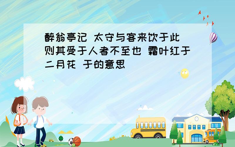 醉翁亭记 太守与客来饮于此 则其受于人者不至也 霜叶红于二月花 于的意思