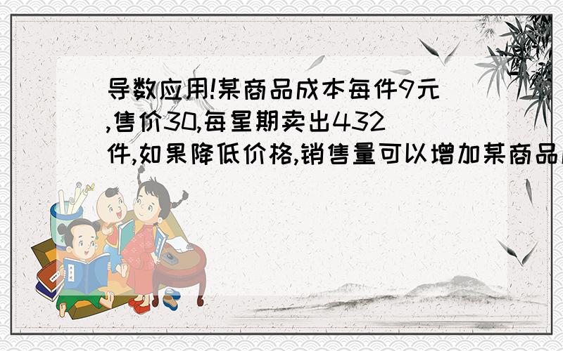 导数应用!某商品成本每件9元,售价30,每星期卖出432件,如果降低价格,销售量可以增加某商品成本每件9元,售价30,每星期卖出432件,如果降低价格,销售量可以增加,且每星期多卖出的商品件数与商