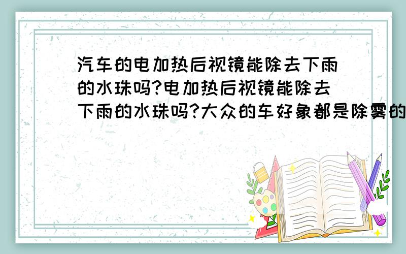 汽车的电加热后视镜能除去下雨的水珠吗?电加热后视镜能除去下雨的水珠吗?大众的车好象都是除雾的,速腾还要15度以下才能使用,十万元左右的车哪个除水珠效果好点?