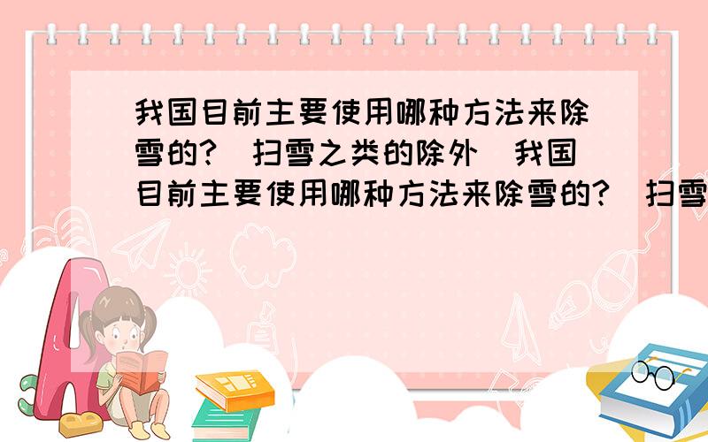 我国目前主要使用哪种方法来除雪的?(扫雪之类的除外)我国目前主要使用哪种方法来除雪的?（扫雪之类的除外） 除雪的原理是什么?不知道的不要瞎说.