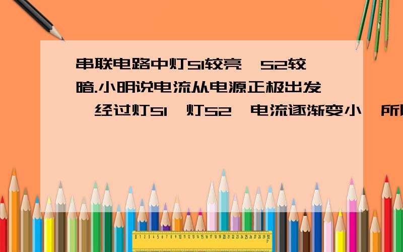 串联电路中灯S1较亮,S2较暗.小明说电流从电源正极出发,经过灯S1、灯S2,电流逐渐变小,所以灯S1较亮,灯S2较暗.小林认为小明的说法是错误的,他设计了一个实验,并根据实验现象说明小明的说法