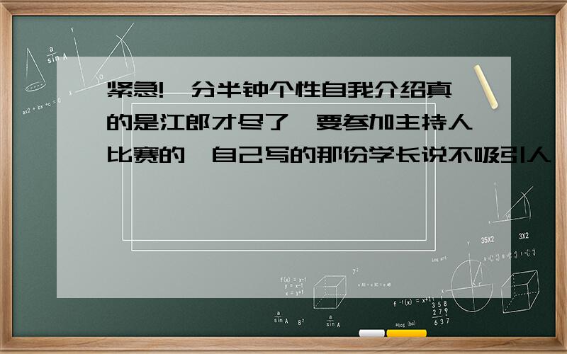 紧急!一分半钟个性自我介绍真的是江郎才尽了,要参加主持人比赛的,自己写的那份学长说不吸引人,自己实在写不出来了 我叫陈楠 女