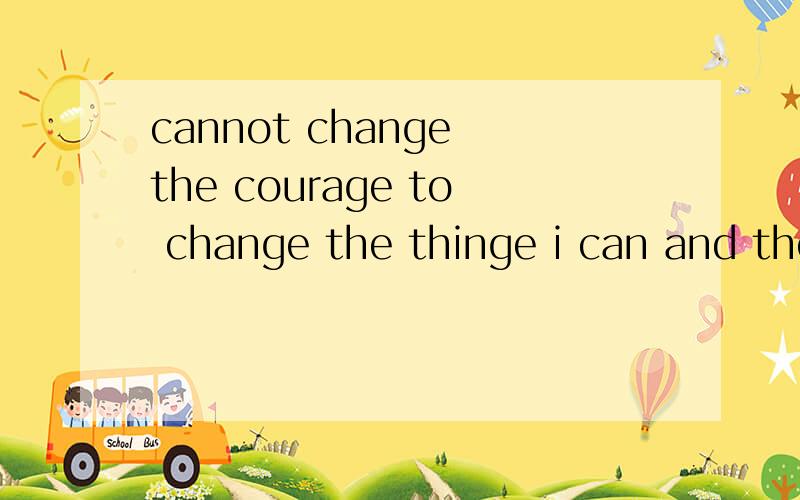 cannot change the courage to change the thinge i can and the wisdom to know the difference