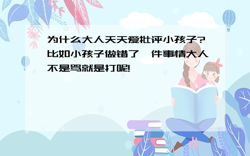 为什么大人天天爱批评小孩子?比如小孩子做错了一件事情大人不是骂就是打呢!