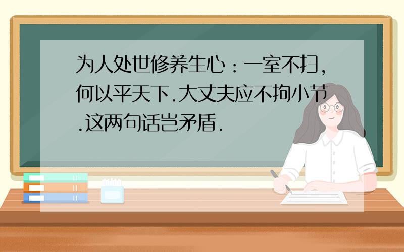 为人处世修养生心：一室不扫,何以平天下.大丈夫应不拘小节.这两句话岂矛盾.