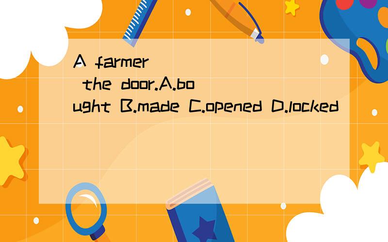 A farmer _____ the door.A.bought B.made C.opened D.locked