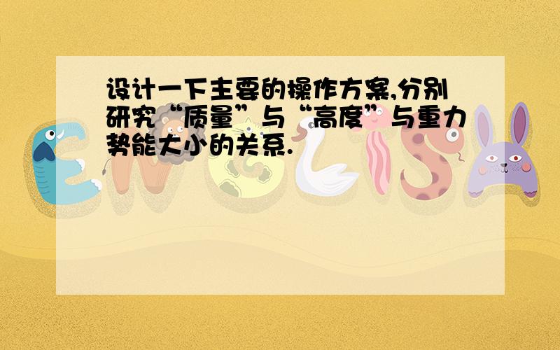 设计一下主要的操作方案,分别研究“质量”与“高度”与重力势能大小的关系.