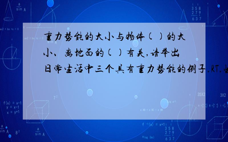 重力势能的大小与物体()的大小、离地面的()有关,请举出日常生活中三个具有重力势能的例子.RT.快点啊!