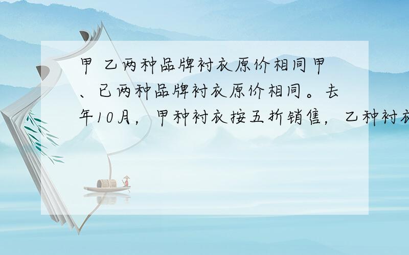 甲 乙两种品牌衬衣原价相同甲、已两种品牌衬衣原价相同。去年10月，甲种衬衣按五折销售，乙种衬衣按六折销售，爸爸购买这两种衬衣各一件，共用去132元。求两种衬衣的原价。