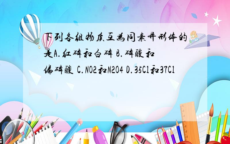 下列各组物质互为同素异形体的是A.红磷和白磷 B.磷酸和偏磷酸 C.NO2和N2O4 D.35Cl和37Cl