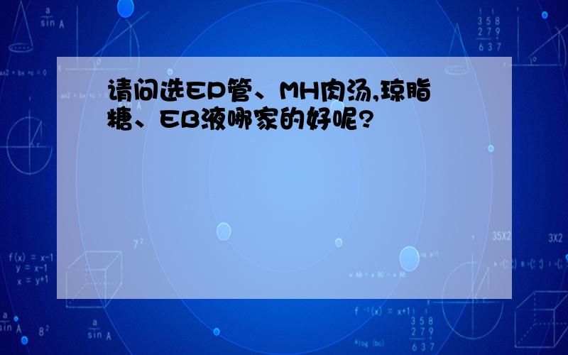 请问选EP管、MH肉汤,琼脂糖、EB液哪家的好呢?