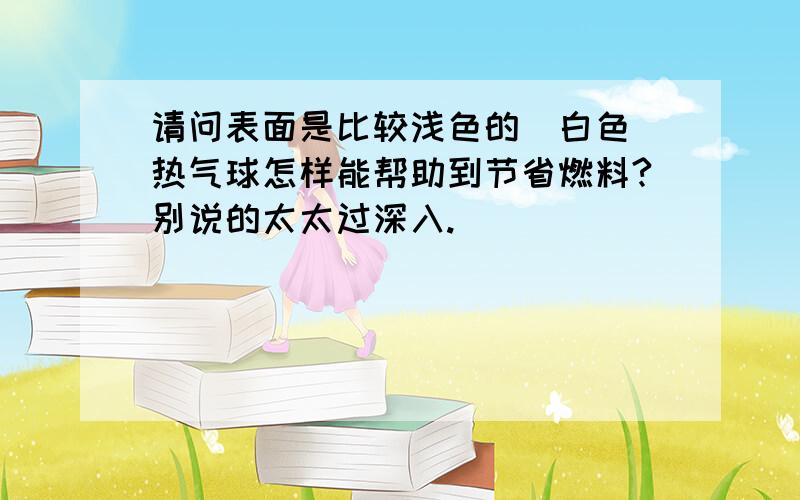 请问表面是比较浅色的(白色)热气球怎样能帮助到节省燃料?别说的太太过深入.