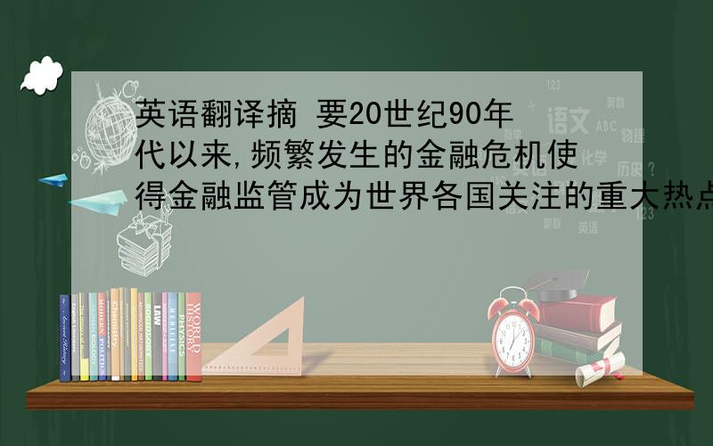 英语翻译摘 要20世纪90年代以来,频繁发生的金融危机使得金融监管成为世界各国关注的重大热点话题.金融监管存在多种模式,没有最佳模式.一国金融监管采取何种制度取决于政治、经济、金