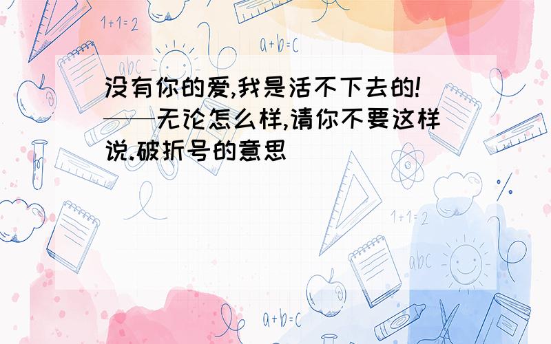 没有你的爱,我是活不下去的!——无论怎么样,请你不要这样说.破折号的意思