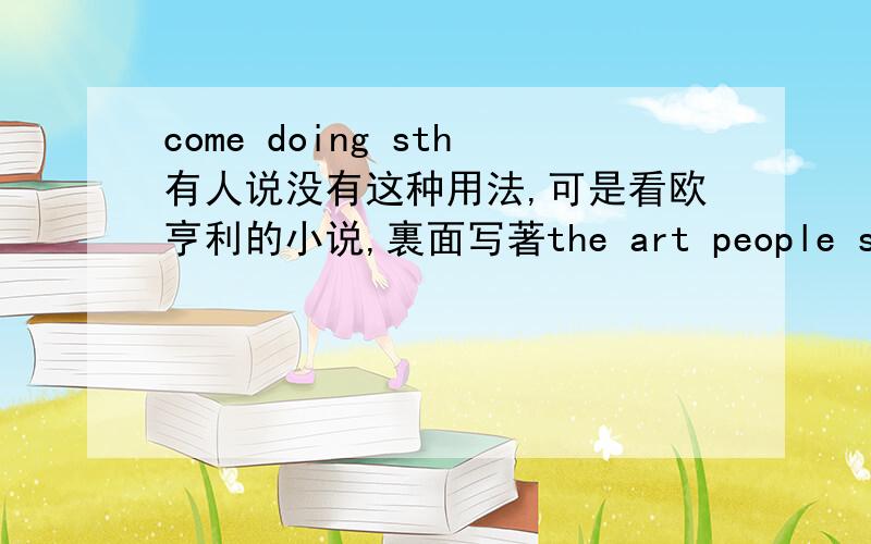 come doing sth有人说没有这种用法,可是看欧亨利的小说,裏面写著the art people soon came prowling,hunting如何解释?