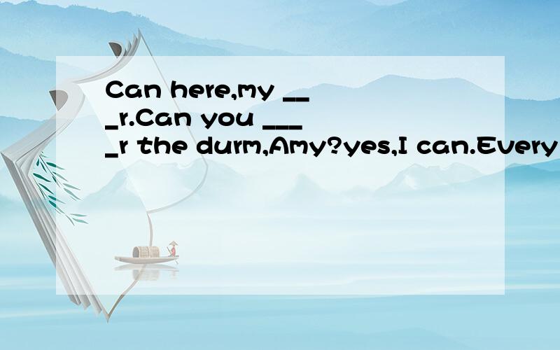 Can here,my ___r.Can you ____r the durm,Amy?yes,I can.Every ___r this day I have may birthday party,Excuse me,can you tell me ___r nameThere's a big black _____r there